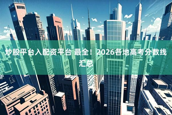 炒股平台入配资平台 最全！2026各地高考分数线汇总