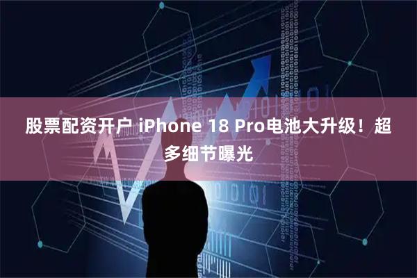 股票配资开户 iPhone 18 Pro电池大升级！超多细节曝光