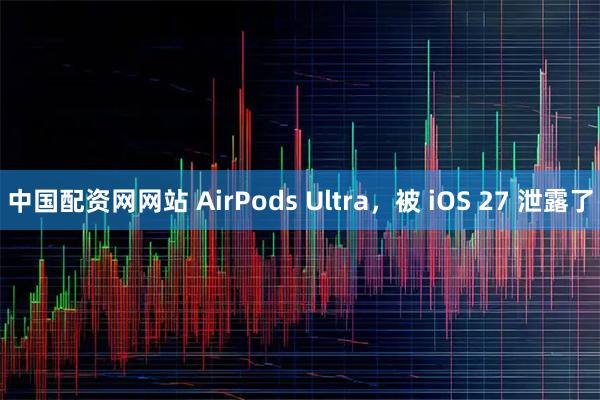 中国配资网网站 AirPods Ultra，被 iOS 27 泄露了