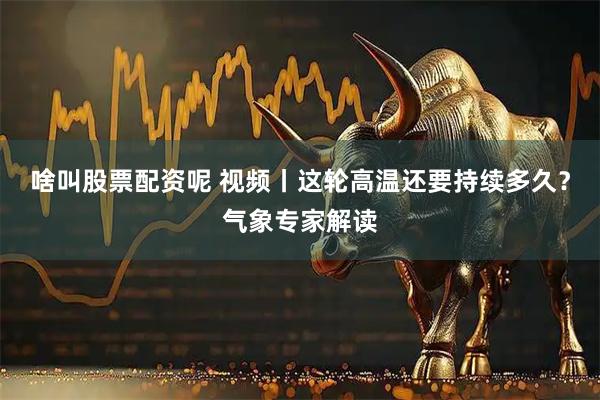 啥叫股票配资呢 视频丨这轮高温还要持续多久？气象专家解读