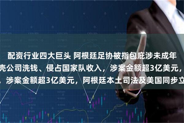 配资行业四大巨头 阿根廷足协被指包庇涉未成年性侵教练，通过海外空壳公司洗钱、侵占国家队收入，涉案金额超3亿美元，阿根廷本土司法及美国同步立案