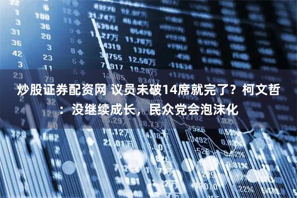 炒股证券配资网 议员未破14席就完了？柯文哲：没继续成长，民众党会泡沫化