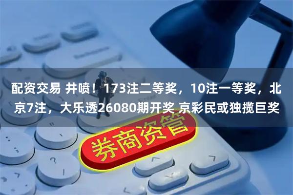 配资交易 井喷！173注二等奖，10注一等奖，北京7注，大乐透26080期开奖 京彩民或独揽巨奖