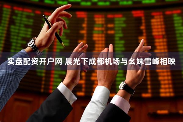 实盘配资开户网 晨光下成都机场与幺妹雪峰相映