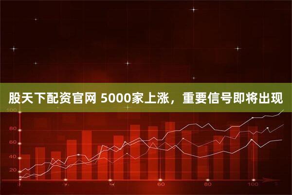 股天下配资官网 5000家上涨，重要信号即将出现