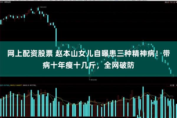 网上配资股票 赵本山女儿自曝患三种精神病！带病十年瘦十几斤，全网破防