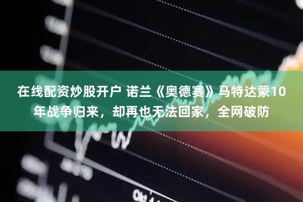 在线配资炒股开户 诺兰《奥德赛》马特达蒙10年战争归来，却再也无法回家，全网破防